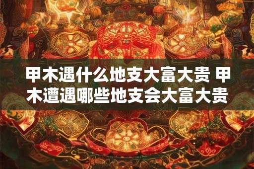 甲木遇什么地支大富大贵 甲木遭遇哪些地支会大富大贵 甲木遇什么地支大富大贵 甲木遭遇哪些地支会大富大贵