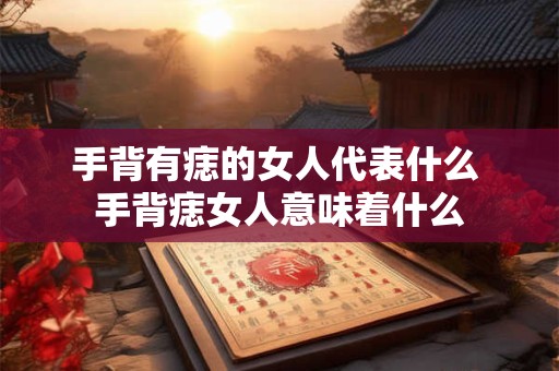 手背有痣的女人代表什么 手背痣女人意味着什么 手背有痣的女人代表什么 手背痣女人意味着什么