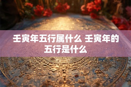 壬寅年五行属什么 壬寅年的五行是什么