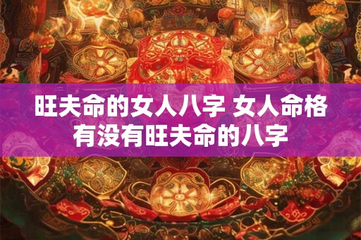 旺夫命的女人八字 女人命格有没有旺夫命的八字 旺夫命的女人八字 女人命格有没有旺夫命的八字