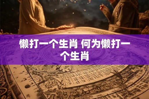懒打一个生肖 何为懒打一个生肖 懒打一个生肖 何为懒打一个生肖