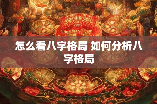 怎么看八字格局 如何分析八字格局 怎么看八字格局 如何分析八字格局