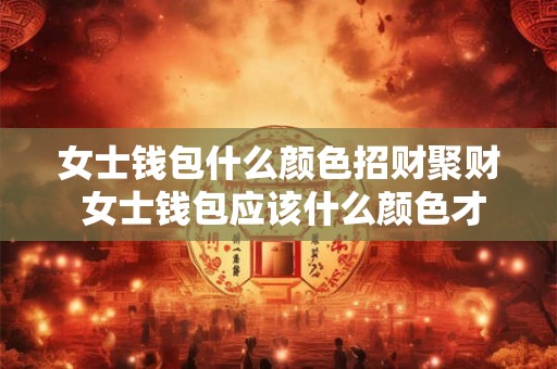 女士钱包什么颜色招财聚财 女士钱包应该什么颜色才能招财 女士钱包什么颜色招财聚财 女士钱包应该什么颜色才能招财
