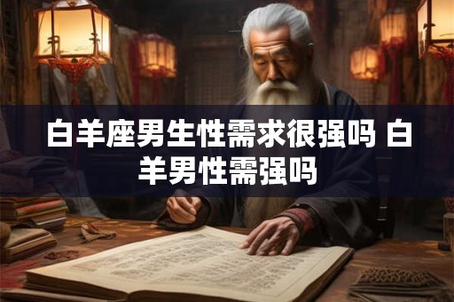 白羊座男生性需求很强吗 白羊男性需强吗 白羊座男生性需求很强吗 白羊男性需强吗