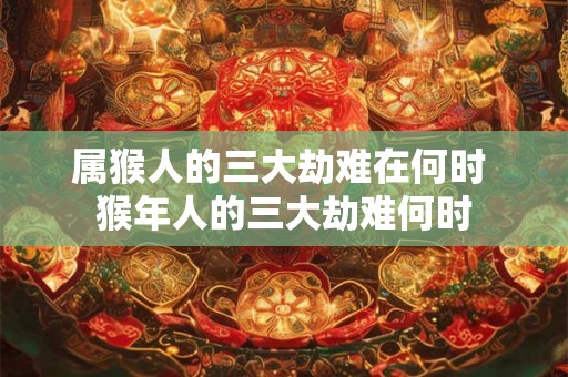 属猴人的三大劫难在何时 猴年人的三大劫难何时