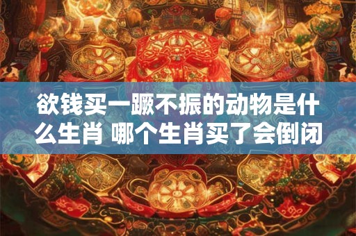 欲钱买一蹶不振的动物是什么生肖 哪个生肖买了会倒闭 欲钱买一蹶不振的动物是什么生肖 哪个生肖买了会倒闭