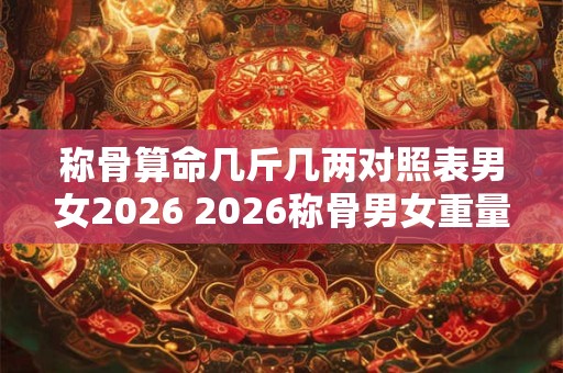 称骨算命几斤几两对照表男女2026 2026称骨男女重量对照 称骨算命几斤几两对照表男女2026 2026称骨男女重量对照