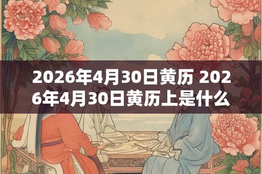 2026年4月30日黄历 2026年4月30日黄历上是什么日子 2026年4月30日黄历 2026年4月30日黄历上是什么日子