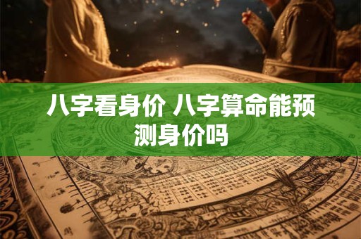 八字看身价 八字算命能预测身价吗 八字看身价 八字算命能预测身价吗