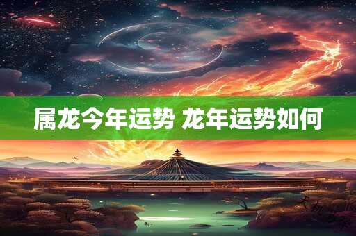属龙今年运势 龙年运势如何