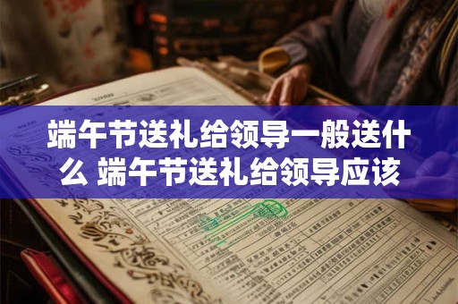 端午节送礼给领导一般送什么 端午节送礼给领导应该送什么