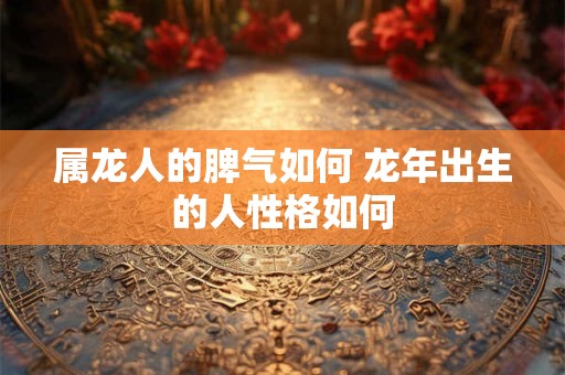 属龙人的脾气如何 龙年出生的人性格如何