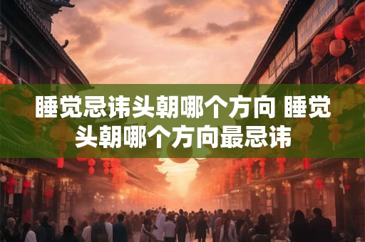 睡觉忌讳头朝哪个方向 睡觉头朝哪个方向最忌讳