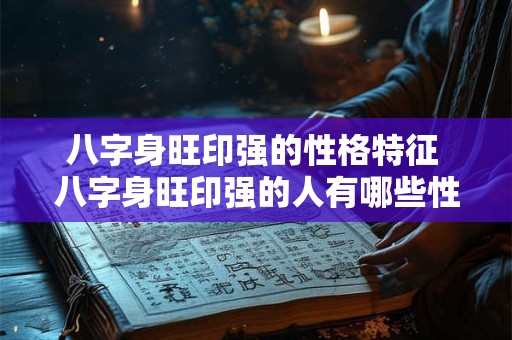 八字身旺印强的性格特征 八字身旺印强的人有哪些性格特点