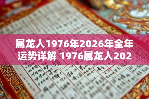 属龙人1976年2026年全年运势详解 1976属龙人2026运势如何 属龙人1976年2026年全年运势详解 1976属龙人2026运势如何
