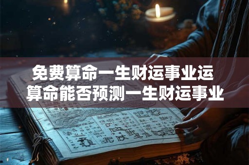 免费算命一生财运事业运 算命能否预测一生财运事业运 免费算命一生财运事业运 算命能否预测一生财运事业运