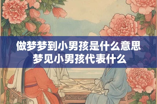 做梦梦到小男孩是什么意思 梦见小男孩代表什么 做梦梦到小男孩是什么意思 梦见小男孩代表什么