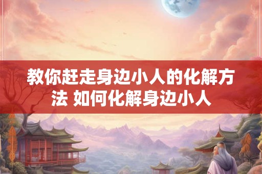 教你赶走身边小人的化解方法 如何化解身边小人 教你赶走身边小人的化解方法 如何化解身边小人