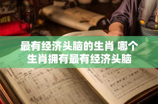 最有经济头脑的生肖 哪个生肖拥有最有经济头脑