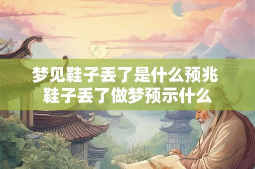 梦见鞋子丢了是什么预兆 鞋子丢了做梦预示什么