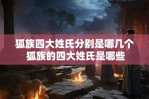 狐族四大姓氏分别是哪几个 狐族的四大姓氏是哪些