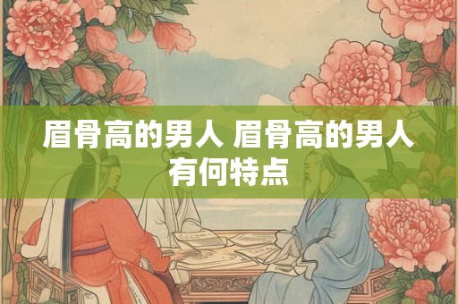 眉骨高的男人 眉骨高的男人有何特点 眉骨高的男人 眉骨高的男人有何特点