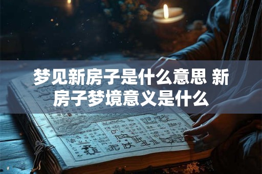 梦见新房子是什么意思 新房子梦境意义是什么 梦见新房子是什么意思 新房子梦境意义是什么