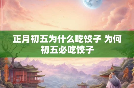 正月初五为什么吃饺子 为何初五必吃饺子 正月初五为什么吃饺子 为何初五必吃饺子