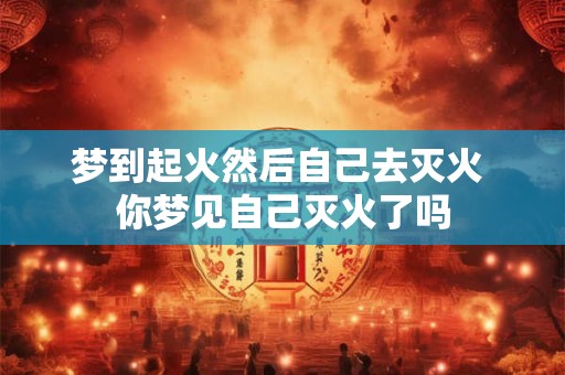 梦到起火然后自己去灭火 你梦见自己灭火了吗 梦到起火然后自己去灭火 你梦见自己灭火了吗