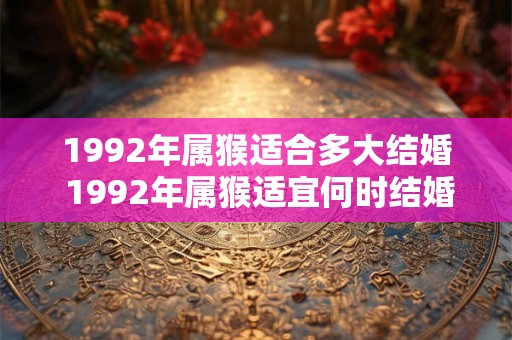 1992年属猴适合多大结婚 1992年属猴适宜何时结婚 1992年属猴适合多大结婚 1992年属猴适宜何时结婚