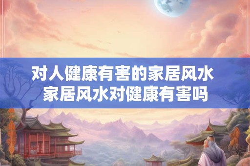 对人健康有害的家居风水 家居风水对健康有害吗 对人健康有害的家居风水 家居风水对健康有害吗