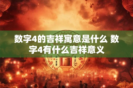 数字4的吉祥寓意是什么 数字4有什么吉祥意义 数字4的吉祥寓意是什么 数字4有什么吉祥意义