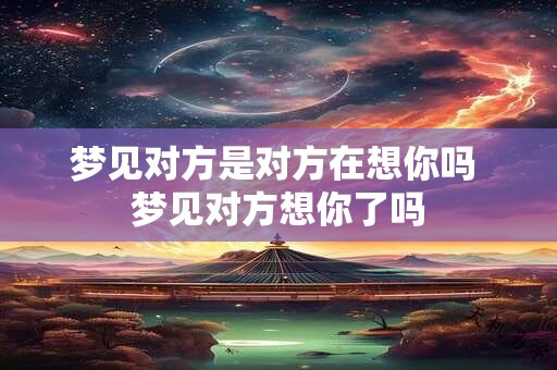 梦见对方是对方在想你吗 梦见对方想你了吗 梦见对方是对方在想你吗 梦见对方想你了吗