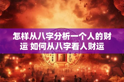 怎样从八字分析一个人的财运 如何从八字看人财运 怎样从八字分析一个人的财运 如何从八字看人财运