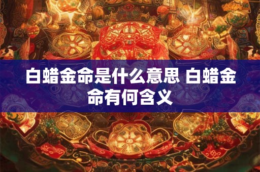 白蜡金命是什么意思 白蜡金命有何含义 白蜡金命是什么意思 白蜡金命有何含义