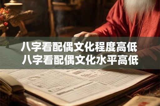 八字看配偶文化程度高低 八字看配偶文化水平高低 八字看配偶文化程度高低 八字看配偶文化水平高低