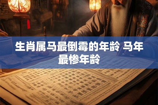 生肖属马最倒霉的年龄 马年最惨年龄 生肖属马最倒霉的年龄 马年最惨年龄