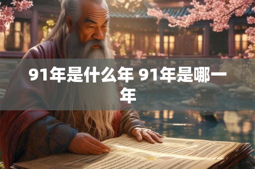 91年是什么年 91年是哪一年 91年是什么年 91年是哪一年