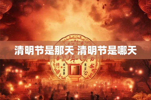 清明节是那天 清明节是哪天 清明节是那天 清明节是哪天