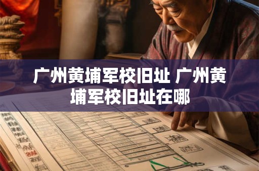 广州黄埔军校旧址 广州黄埔军校旧址在哪 广州黄埔军校旧址 广州黄埔军校旧址在哪