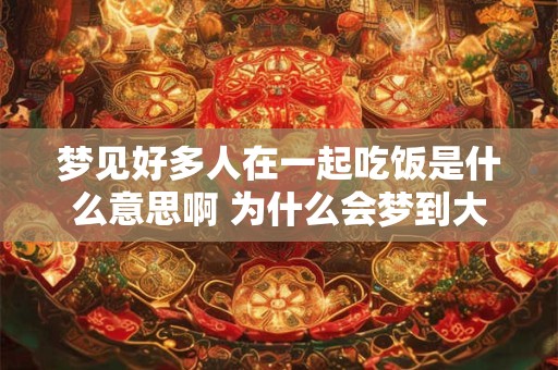 梦见好多人在一起吃饭是什么意思啊 为什么会梦到大家一起聚餐