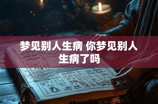 梦见别人生病 你梦见别人生病了吗 梦见别人生病 你梦见别人生病了吗