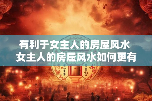 有利于女主人的房屋风水 女主人的房屋风水如何更有利
