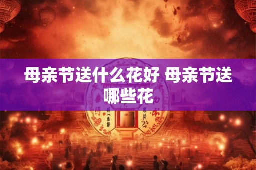 母亲节送什么花好 母亲节送哪些花