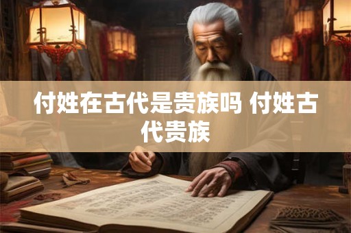 付姓在古代是贵族吗 付姓古代贵族