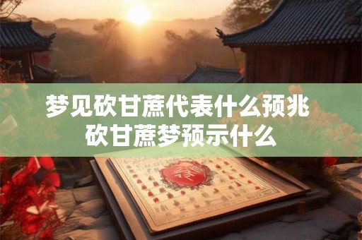 梦见砍甘蔗代表什么预兆 砍甘蔗梦预示什么