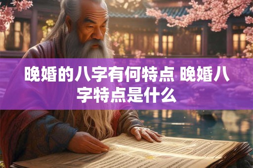晚婚的八字有何特点 晚婚八字特点是什么