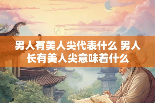 男人有美人尖代表什么 男人长有美人尖意味着什么