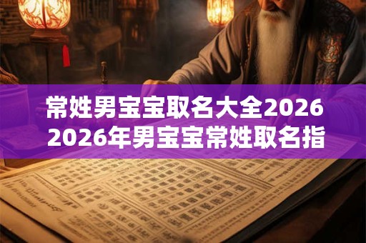 常姓男宝宝取名大全2026 2026年男宝宝常姓取名指南