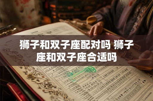 狮子和双子座配对吗 狮子座和双子座合适吗 狮子和双子座配对吗 狮子座和双子座合适吗